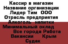 Кассир в магазин › Название организации ­ Лидер Тим, ООО › Отрасль предприятия ­ Алкоголь, напитки › Минимальный оклад ­ 23 000 - Все города Работа » Вакансии   . Крым,Судак